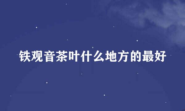 铁观音茶叶什么地方的最好