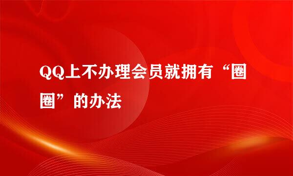 QQ上不办理会员就拥有“圈圈”的办法