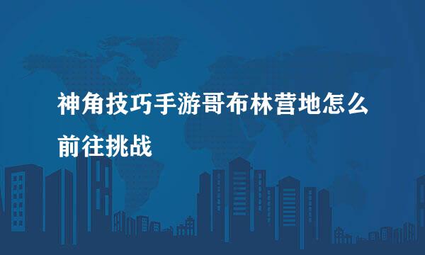 神角技巧手游哥布林营地怎么前往挑战