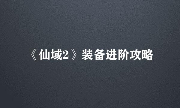《仙域2》装备进阶攻略