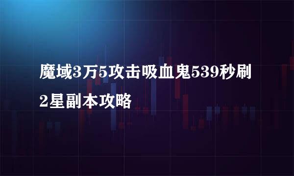 魔域3万5攻击吸血鬼539秒刷2星副本攻略