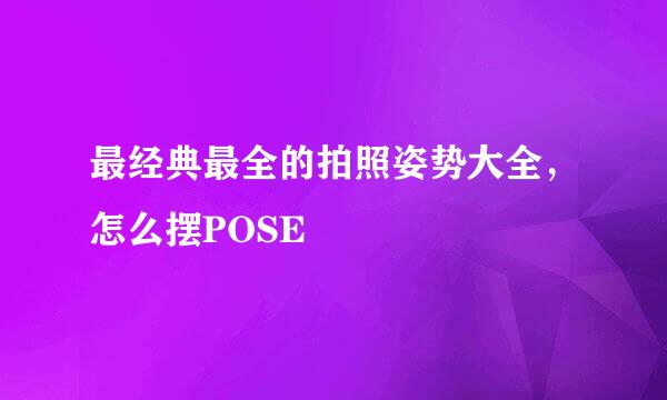 最经典最全的拍照姿势大全,怎么摆POSE