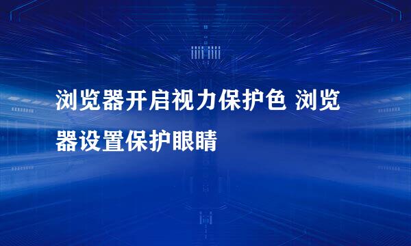 浏览器开启视力保护色 浏览器设置保护眼睛
