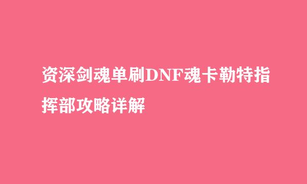 资深剑魂单刷DNF魂卡勒特指挥部攻略详解