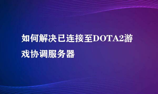 如何解决已连接至DOTA2游戏协调服务器
