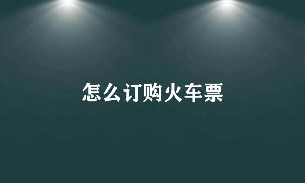 怎么订购火车票
