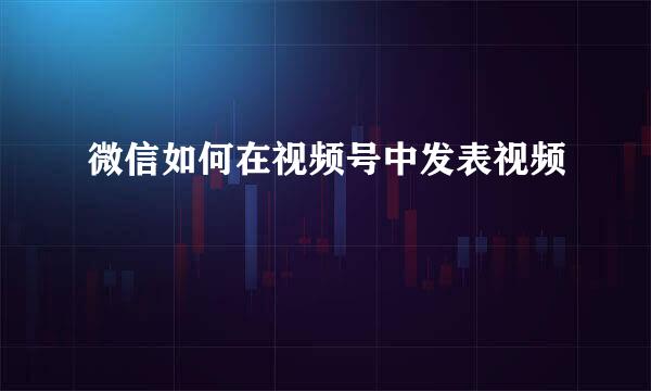 微信如何在视频号中发表视频