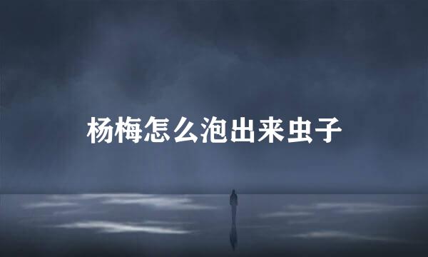 杨梅怎么泡出来虫子