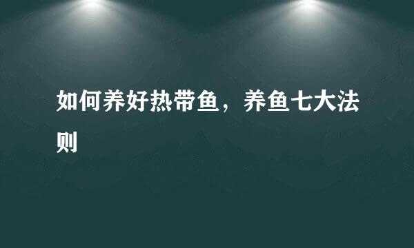 如何养好热带鱼,养鱼七大法则