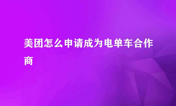 美团怎么申请成为电单车合作商