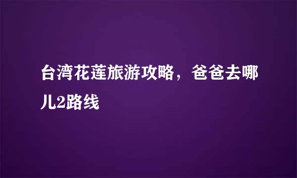 台湾花莲旅游攻略，爸爸去哪儿2路线