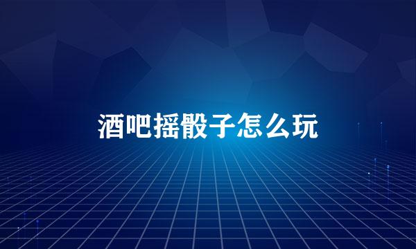 酒吧摇骰子怎么玩