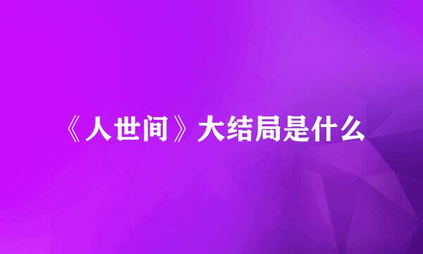 《人世间》大结局是什么