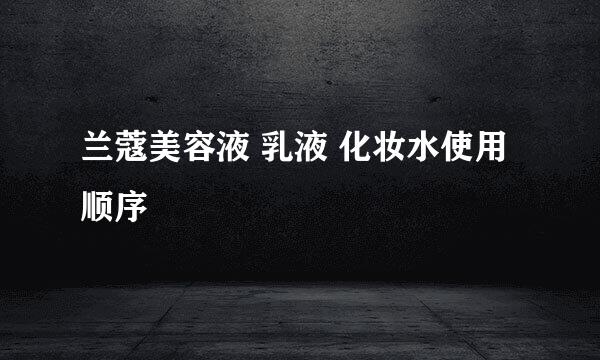 兰蔻美容液 乳液 化妆水使用顺序
