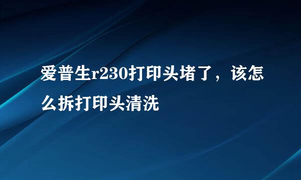 爱普生r230打印头堵了,该怎么拆打印头清洗