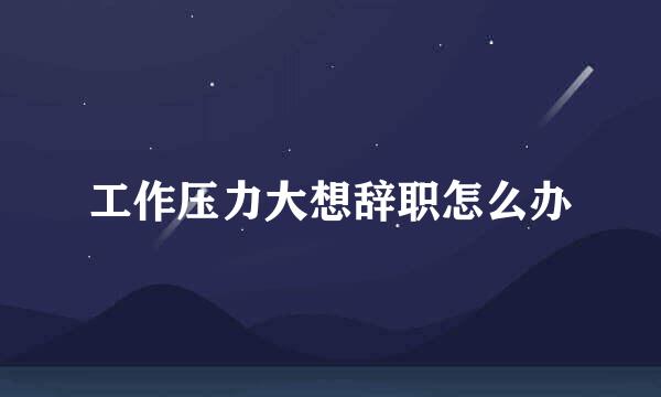 工作压力大想辞职怎么办