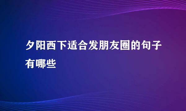 夕阳西下适合发朋友圈的句子有哪些