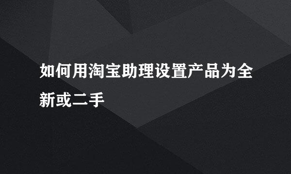 如何用淘宝助理设置产品为全新或二手
