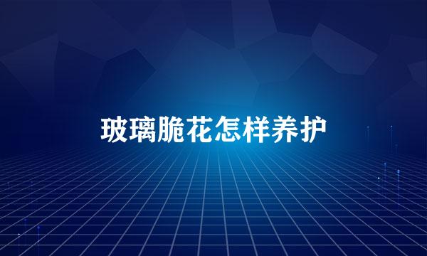 玻璃脆花怎样养护