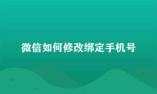 微信如何修改绑定手机号