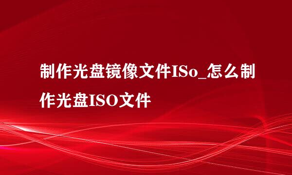 制作光盘镜像文件ISo_怎么制作光盘ISO文件