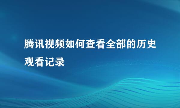腾讯视频如何查看全部的历史观看记录