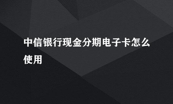 中信银行现金分期电子卡怎么使用