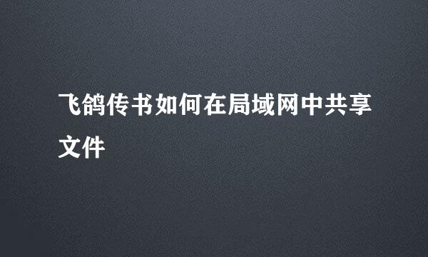 飞鸽传书如何在局域网中共享文件