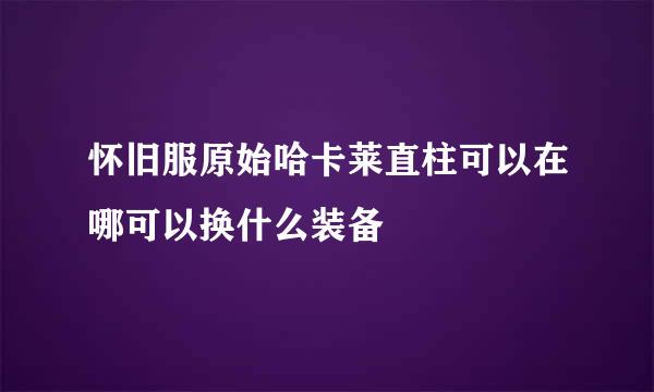 怀旧服原始哈卡莱直柱可以在哪可以换什么装备