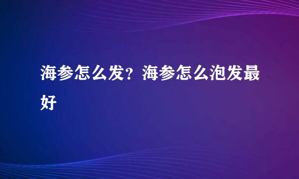 海参怎么发？海参怎么泡发最好