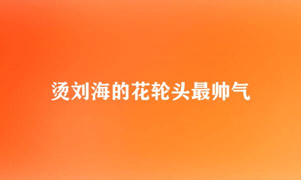烫刘海的花轮头最帅气