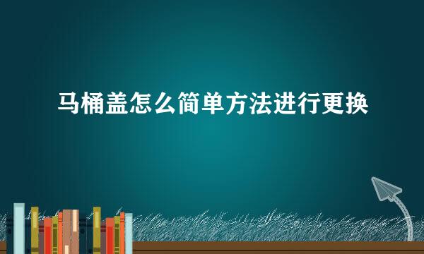 马桶盖怎么简单方法进行更换
