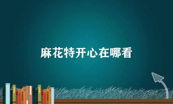麻花特开心在哪看