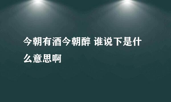 今朝有酒今朝醉 谁说下是什么意思啊
