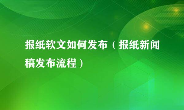 报纸软文如何发布(报纸新闻稿发布流程)