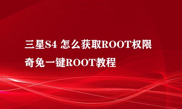 三星S4 怎么获取ROOT权限 奇兔一键ROOT教程