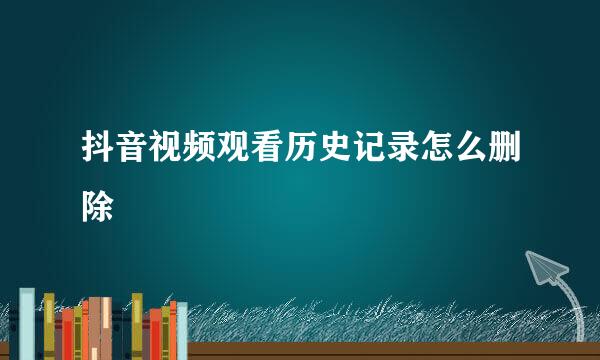 抖音视频观看历史记录怎么删除