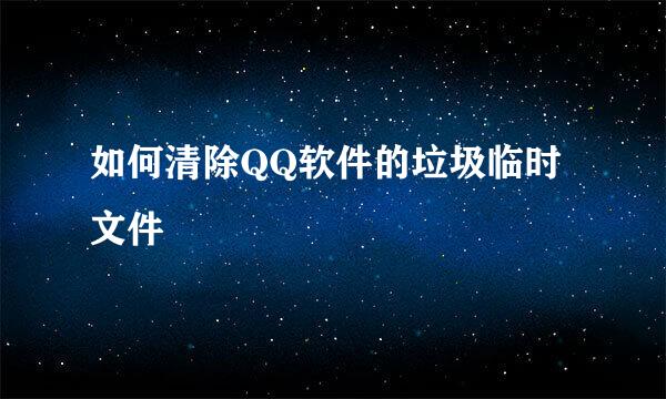 如何清除QQ软件的垃圾临时文件