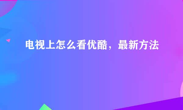 电视上怎么看优酷，最新方法