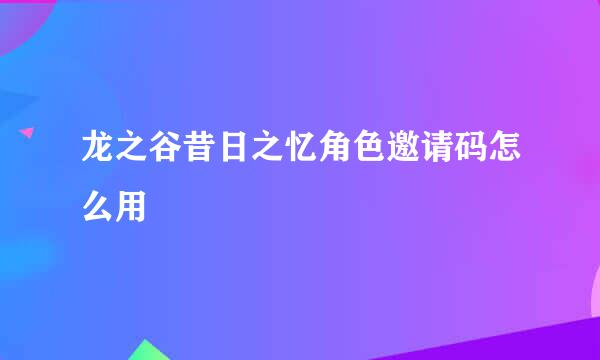龙之谷昔日之忆角色邀请码怎么用