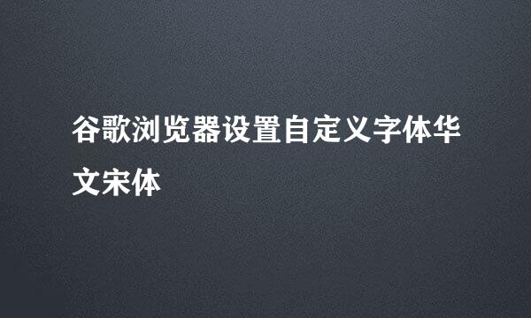 谷歌浏览器设置自定义字体华文宋体