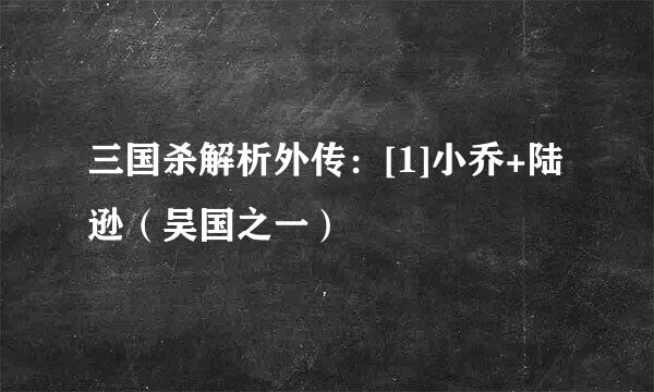三国杀解析外传：[1]小乔+陆逊（吴国之一）