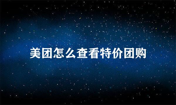 美团怎么查看特价团购