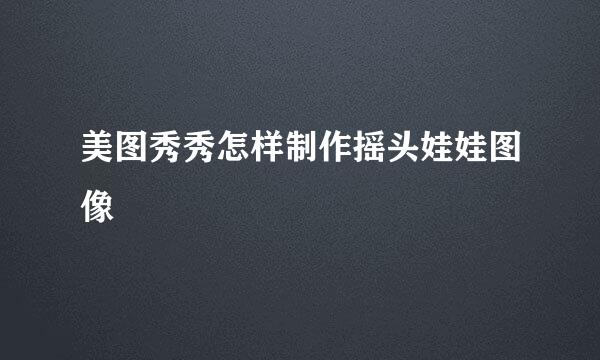 美图秀秀怎样制作摇头娃娃图像