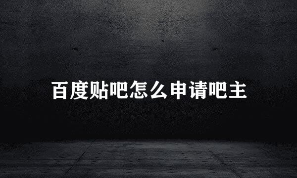 百度贴吧怎么申请吧主