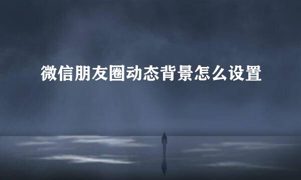 微信朋友圈动态背景怎么设置