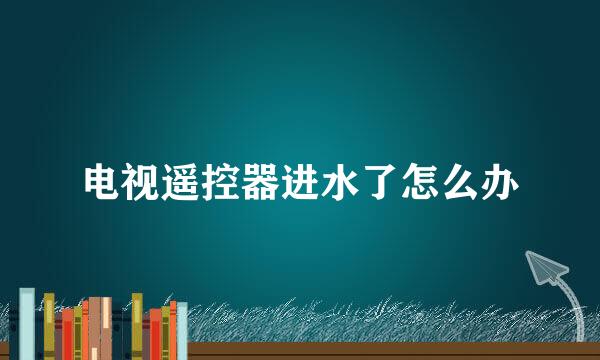 电视遥控器进水了怎么办