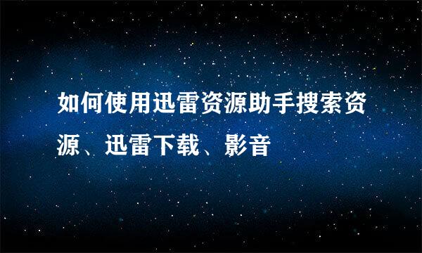 如何使用迅雷资源助手搜索资源、迅雷下载、影音