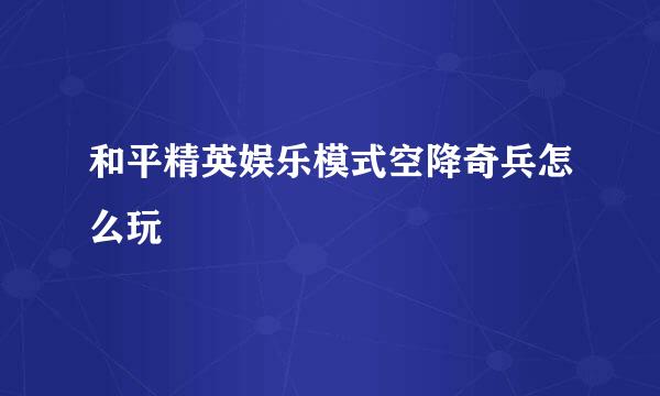 和平精英娱乐模式空降奇兵怎么玩