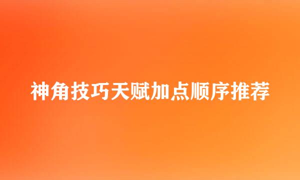 神角技巧天赋加点顺序推荐